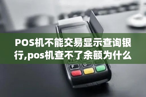 POS机不能交易显示查询银行,pos机查不了余额为什么