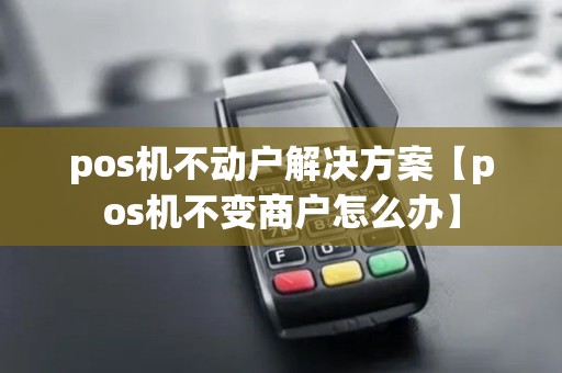 pos机不动户解决方案【pos机不变商户怎么办】