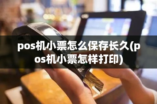 pos机小票怎么保存长久(pos机小票怎样打印)