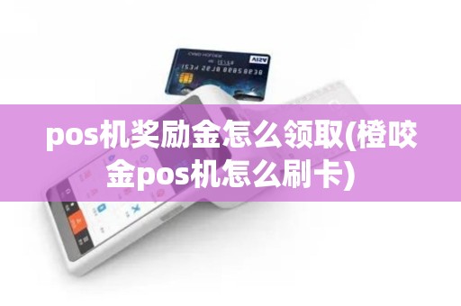 pos机奖励金怎么领取(橙咬金pos机怎么刷卡)