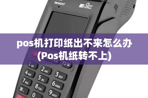 pos机打印纸出不来怎么办(Pos机纸转不上)