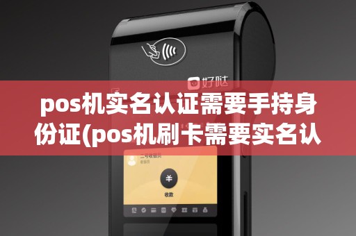 pos机实名认证需要手持身份证(pos机刷卡需要实名认证的卡)