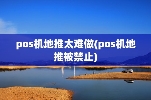 pos机地推太难做(pos机地推被禁止)