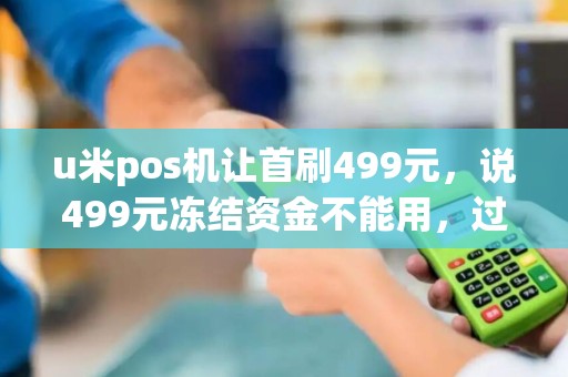 u米pos机让首刷499元，说499元冻结资金不能用，过了91天后银行卡才能看到才能用，