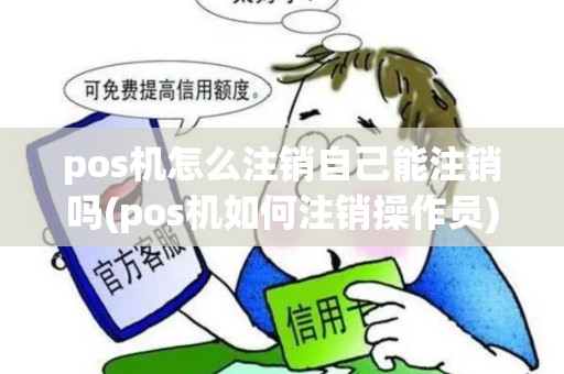 pos机怎么注销自己能注销吗(pos机如何注销操作员)