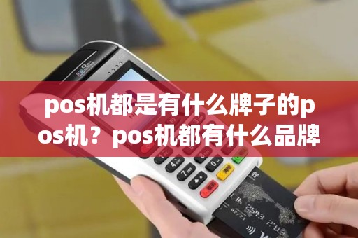 pos机都是有什么牌子的pos机？pos机都有什么品牌