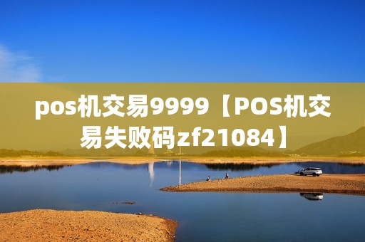 pos机交易9999【POS机交易失败码zf21084】