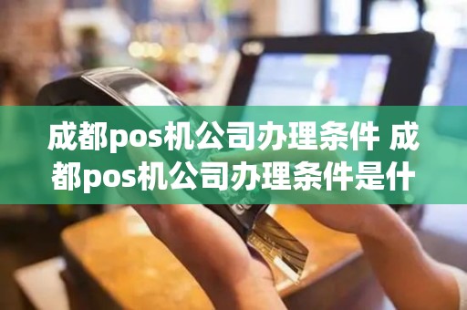 成都pos机公司办理条件 成都pos机公司办理条件是什么