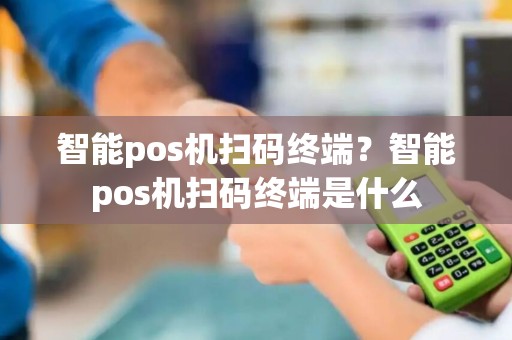 智能pos机扫码终端？智能pos机扫码终端是什么