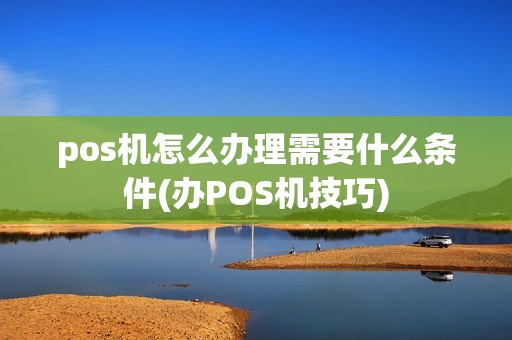 pos机怎么办理需要什么条件(办POS机技巧)