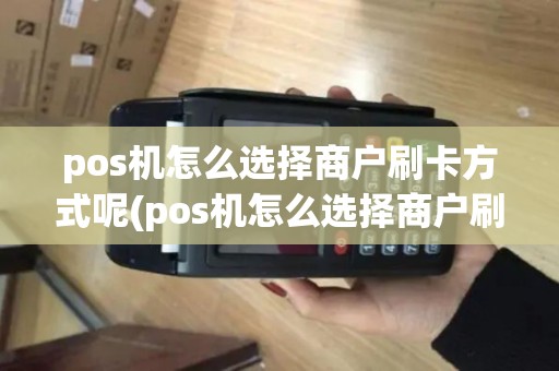 pos机怎么选择商户刷卡方式呢(pos机怎么选择商户刷卡方式)