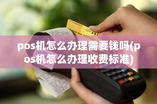 pos机怎么办理需要钱吗(pos机怎么办理收费标准)