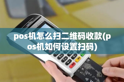 pos机怎么扫二维码收款(pos机如何设置扫码)