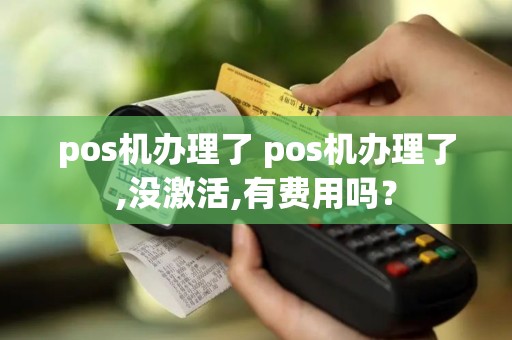 pos机办理了 pos机办理了,没激活,有费用吗？