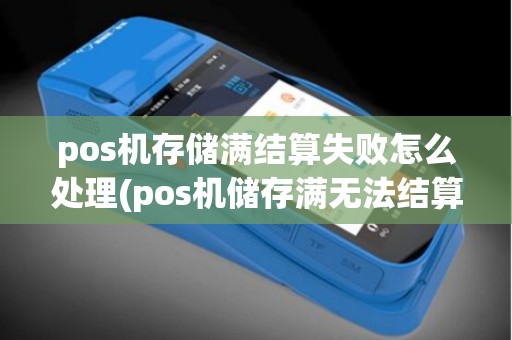 pos机存储满结算失败怎么处理(pos机储存满无法结算)