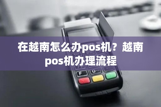 在越南怎么办pos机？越南pos机办理流程