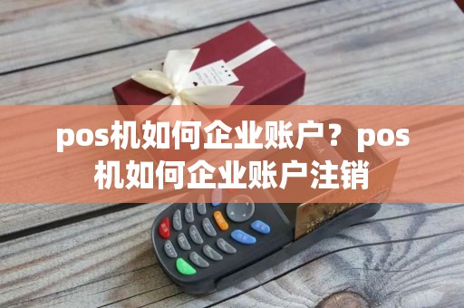 pos机如何企业账户？pos机如何企业账户注销