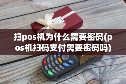 扫pos机为什么需要密码(pos机扫码支付需要密码吗)