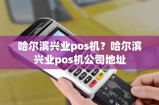 哈尔滨兴业pos机？哈尔滨兴业pos机公司地址