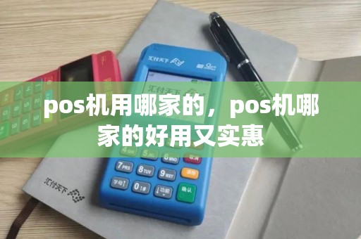 pos机用哪家的，pos机哪家的好用又实惠