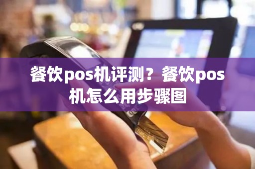 餐饮pos机评测？餐饮pos机怎么用步骤图