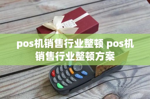 pos机销售行业整顿 pos机销售行业整顿方案