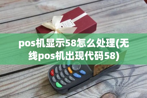 pos机显示58怎么处理(无线pos机出现代码58)