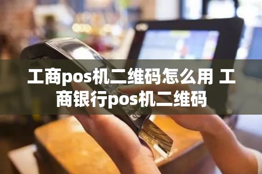 工商pos机二维码怎么用 工商银行pos机二维码
