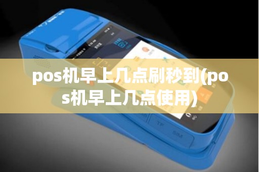 pos机早上几点刷秒到(pos机早上几点使用)