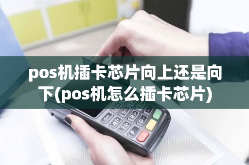 pos机插卡芯片向上还是向下(pos机怎么插卡芯片)