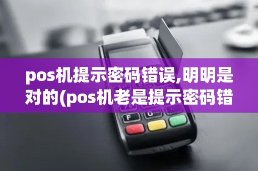 pos机提示密码错误,明明是对的(pos机老是提示密码错误)