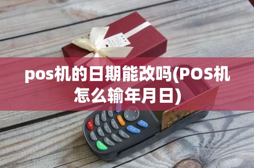 pos机的日期能改吗(POS机怎么输年月日)