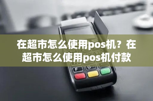 在超市怎么使用pos机？在超市怎么使用pos机付款