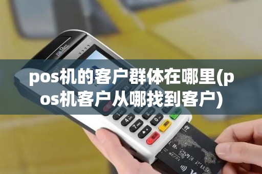 pos机的客户群体在哪里(pos机客户从哪找到客户)