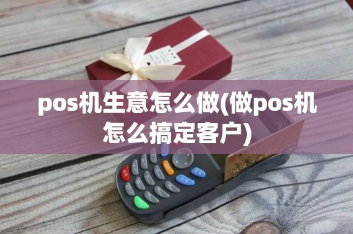 pos机生意怎么做(做pos机怎么搞定客户)