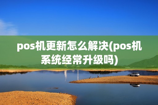 pos机更新怎么解决(pos机系统经常升级吗)