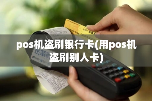 pos机盗刷银行卡(用pos机盗刷别人卡)