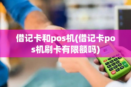 借记卡和pos机(借记卡pos机刷卡有限额吗)