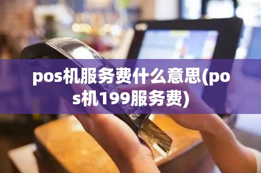 pos机服务费什么意思(pos机199服务费)