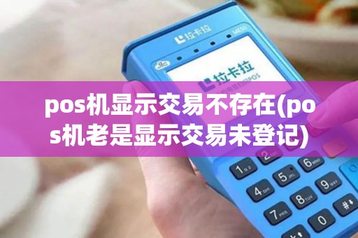 pos机显示交易不存在(pos机老是显示交易未登记) pos机显示交易不存在(pos机老是显示交易未登记)