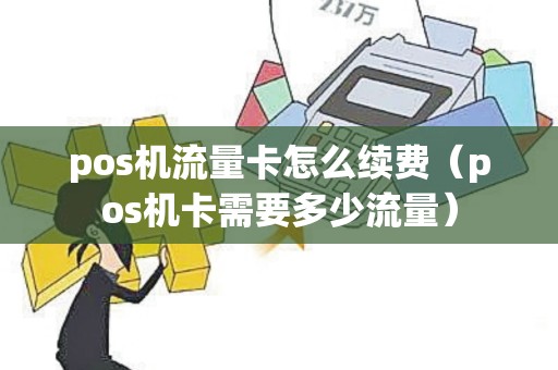 pos机流量卡怎么续费（pos机卡需要多少流量）