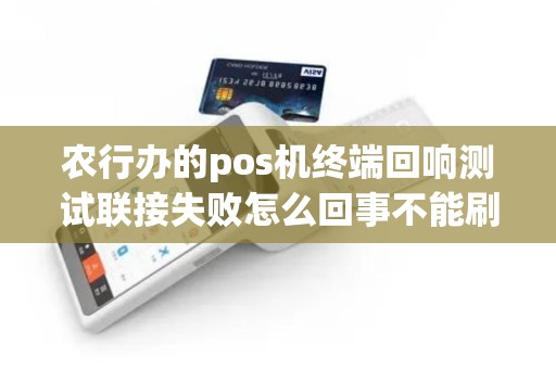 农行办的pos机终端回响测试联接失败怎么回事不能刷卡了