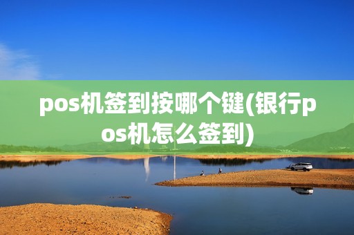 pos机签到按哪个键(银行pos机怎么签到)