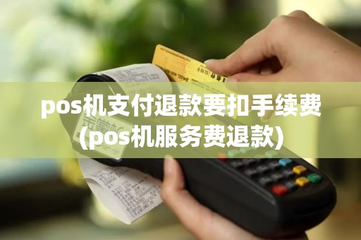 pos机支付退款要扣手续费(pos机服务费退款)