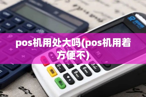 pos机用处大吗(pos机用着方便不)