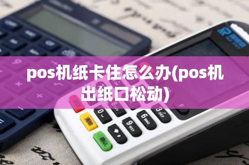 pos机纸卡住怎么办(pos机出纸口松动)