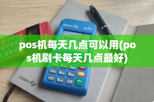 pos机每天几点可以用(pos机刷卡每天几点最好)