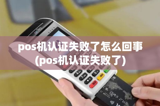 pos机认证失败了怎么回事(pos机认证失败了)