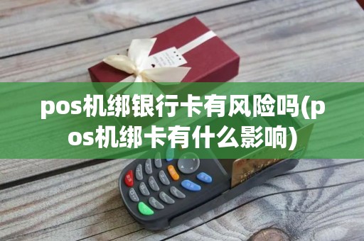 pos机绑银行卡有风险吗(pos机绑卡有什么影响)