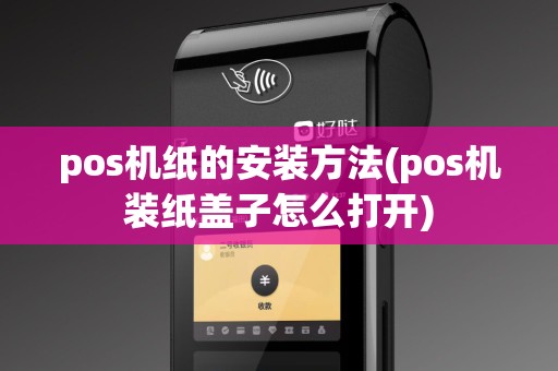 pos机纸的安装方法(pos机装纸盖子怎么打开) pos机纸的安装方法(pos机装纸盖子怎么打开)